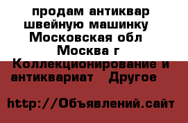 продам антиквар швейную машинку - Московская обл., Москва г. Коллекционирование и антиквариат » Другое   
